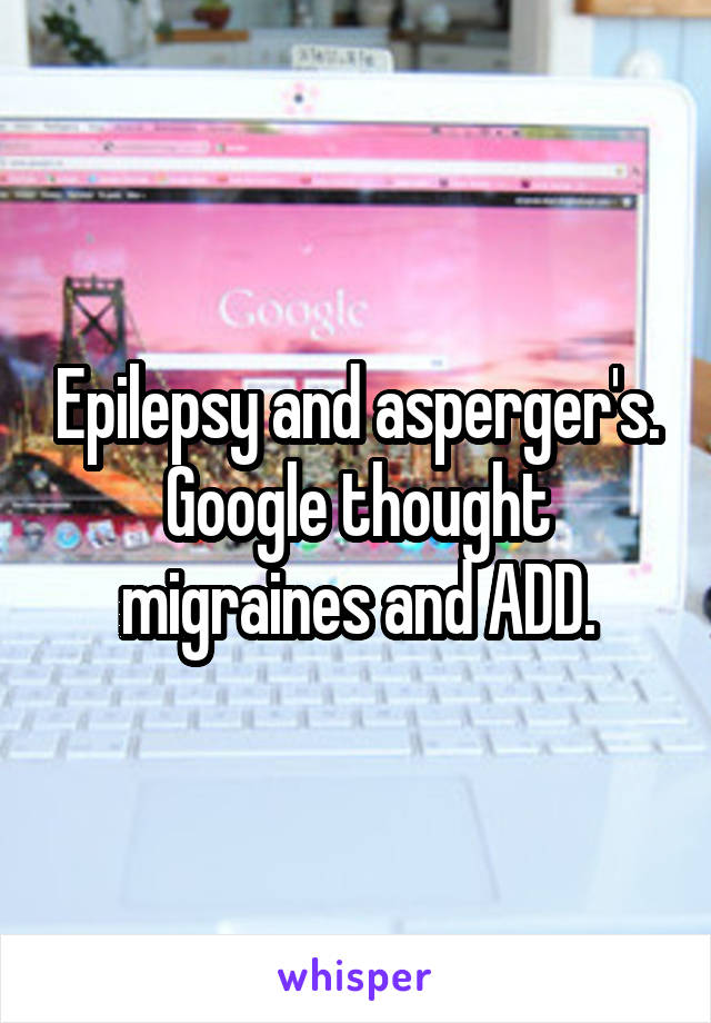 Epilepsy and asperger's. Google thought migraines and ADD.