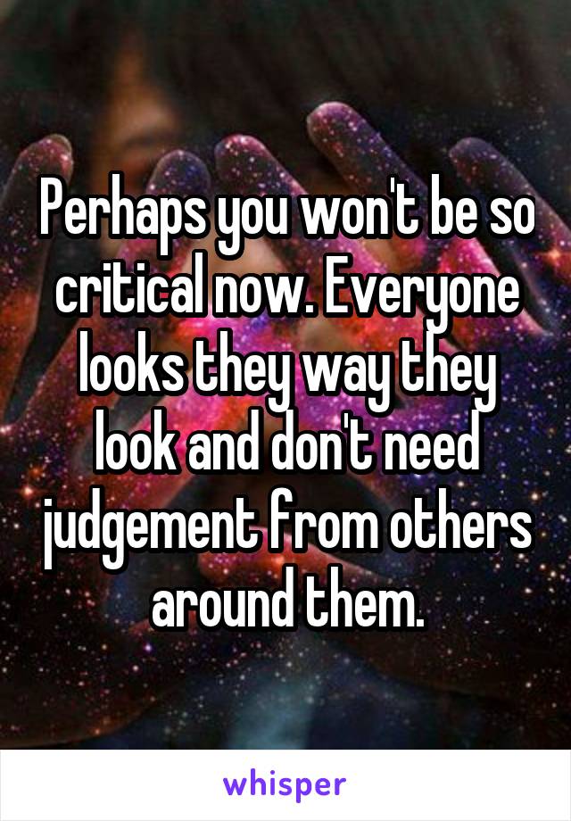 Perhaps you won't be so critical now. Everyone looks they way they look and don't need judgement from others around them.