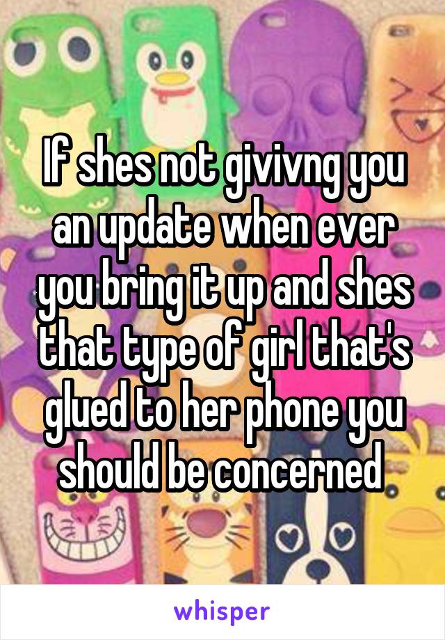 If shes not givivng you an update when ever you bring it up and shes that type of girl that's glued to her phone you should be concerned 
