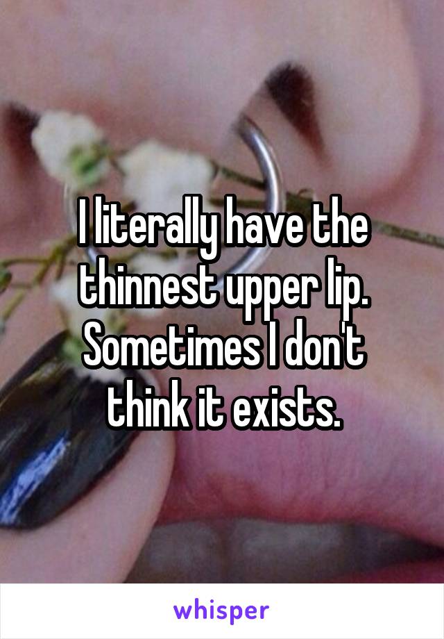 I literally have the thinnest upper lip.
Sometimes I don't think it exists.
