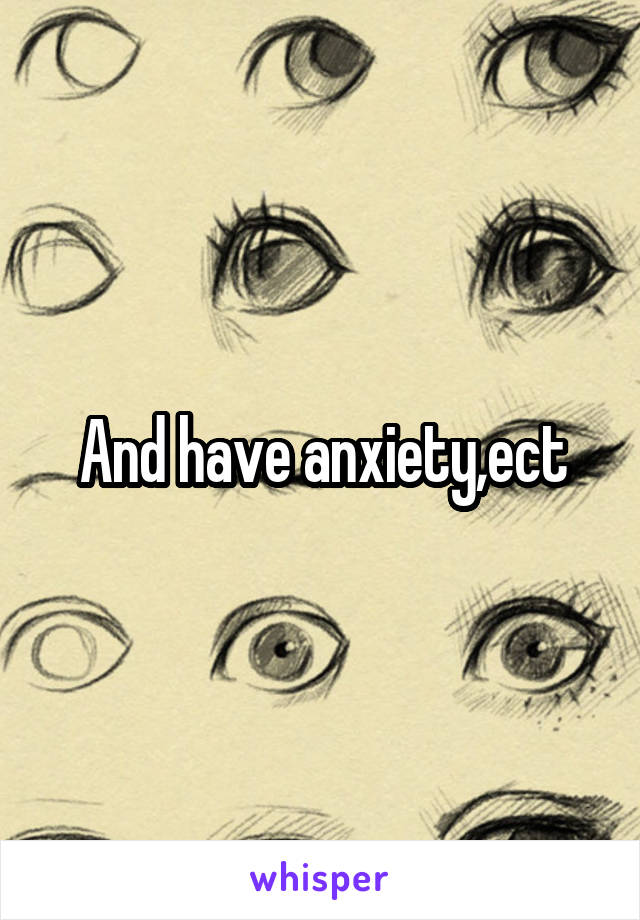 And have anxiety,ect
