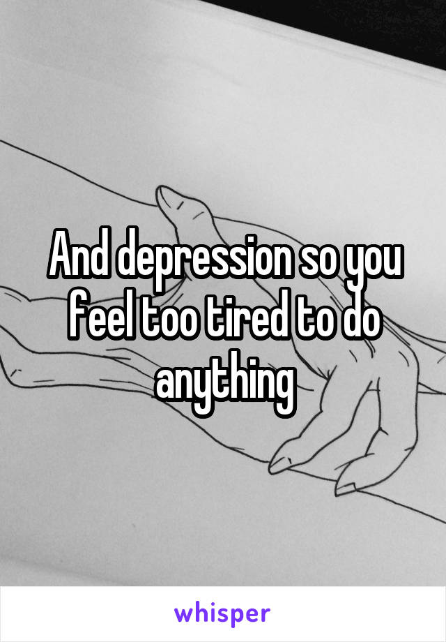 And depression so you feel too tired to do anything