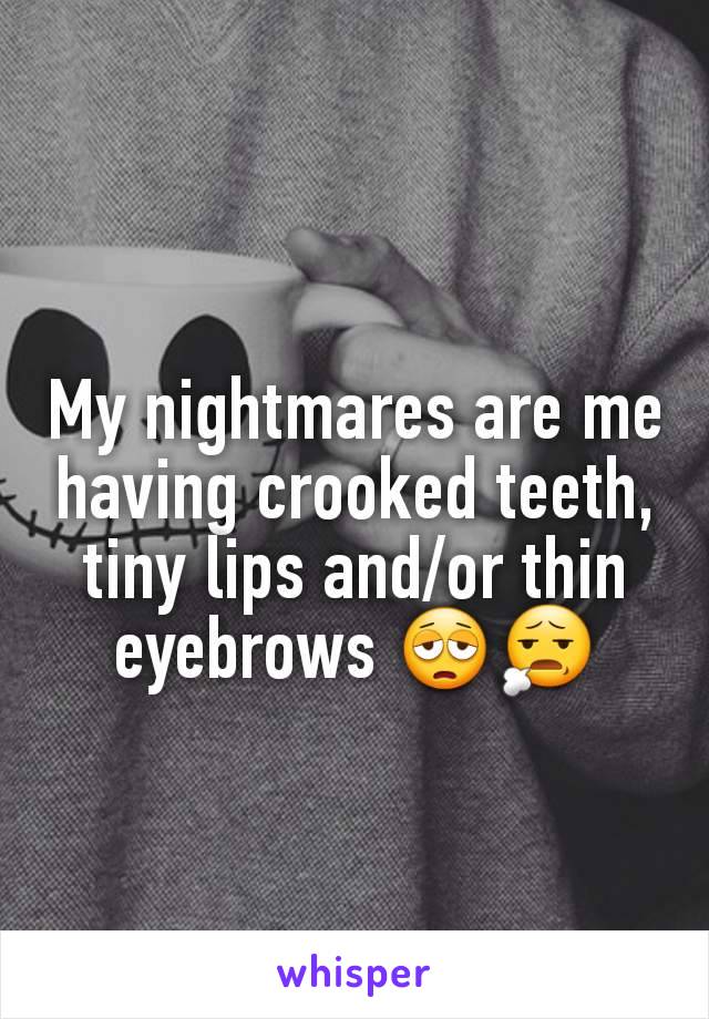 My nightmares are me having crooked teeth, tiny lips and/or thin eyebrows 😩😧