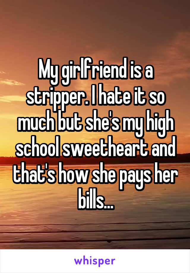 My girlfriend is a stripper. I hate it so much but she's my high school sweetheart and that's how she pays her bills...