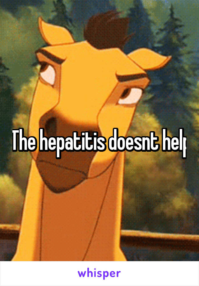 The hepatitis doesnt help