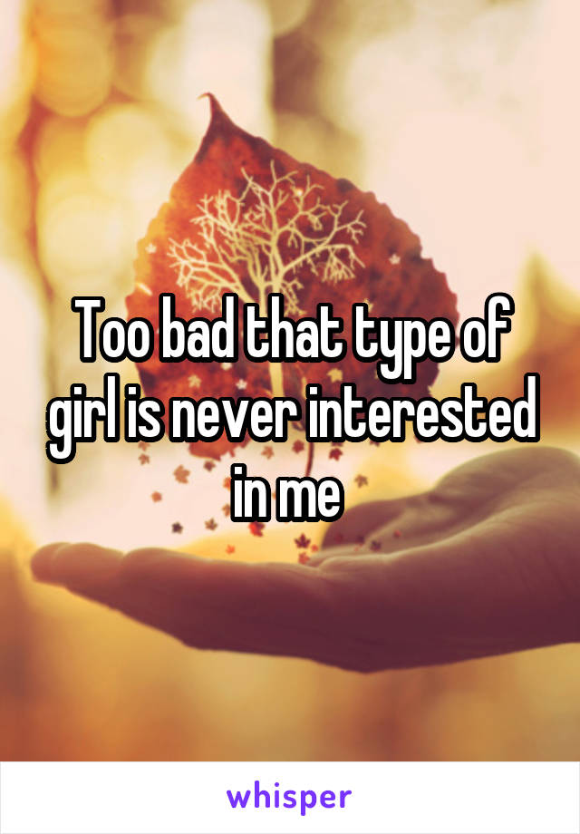 Too bad that type of girl is never interested in me 