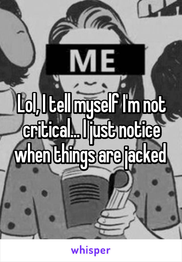 Lol, I tell myself I'm not critical... I just notice when things are jacked 