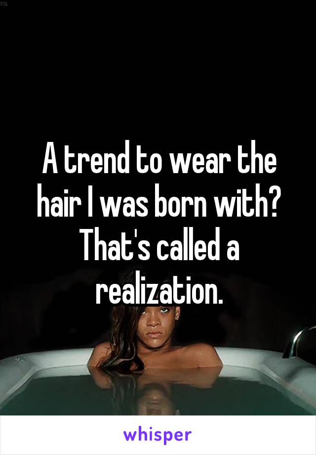 A trend to wear the hair I was born with?
That's called a realization.