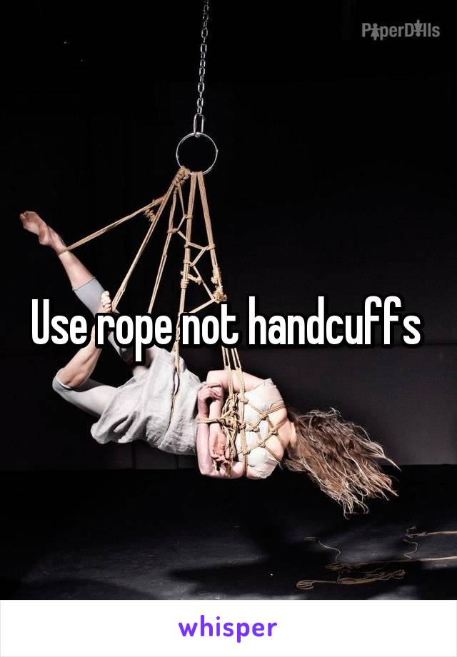 Use rope not handcuffs 