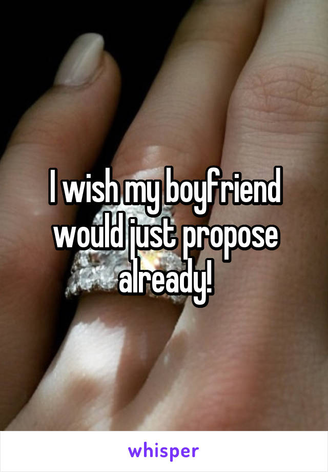 I wish my boyfriend would just propose already!
