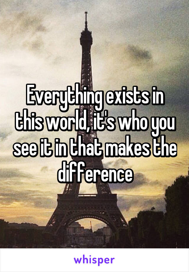 Everything exists in this world, it's who you see it in that makes the difference