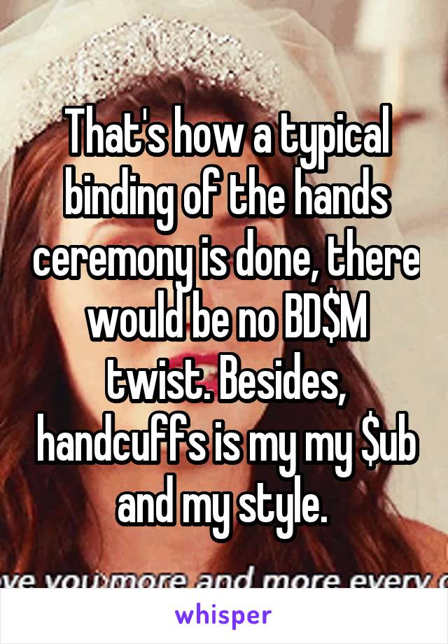 That's how a typical binding of the hands ceremony is done, there would be no BD$M twist. Besides, handcuffs is my my $ub and my style. 