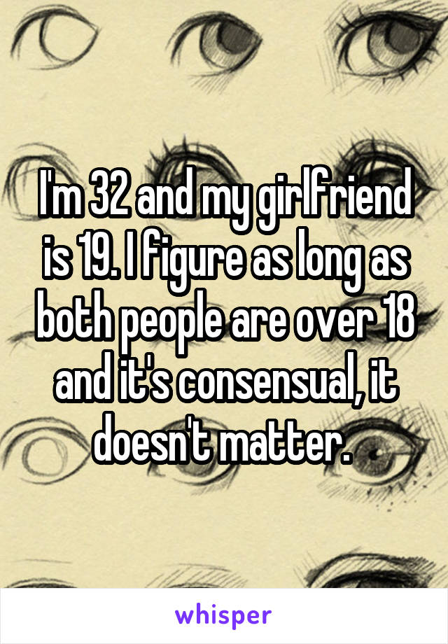I'm 32 and my girlfriend is 19. I figure as long as both people are over 18 and it's consensual, it doesn't matter. 