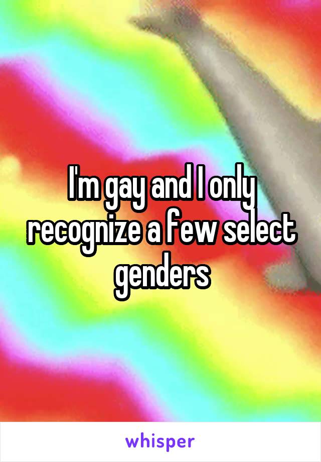 I'm gay and I only recognize a few select genders