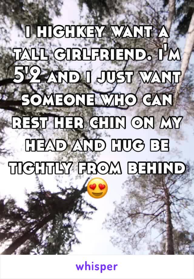 i highkey want a tall girlfriend. i'm 5'2 and i just want someone who can rest her chin on my head and hug be tightly from behind 😍
