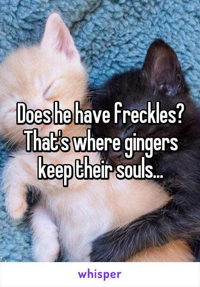 Does he have freckles? That's where gingers keep their souls...