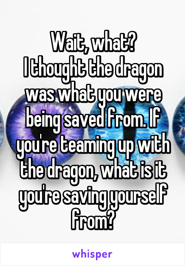 Wait, what?
I thought the dragon was what you were being saved from. If you're teaming up with the dragon, what is it you're saving yourself from?