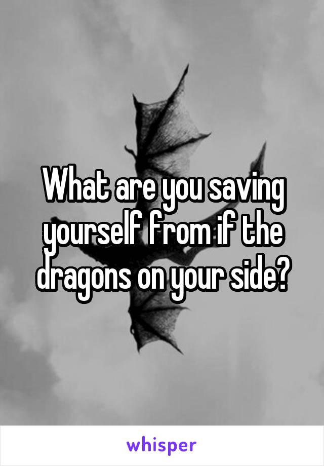 What are you saving yourself from if the dragons on your side?