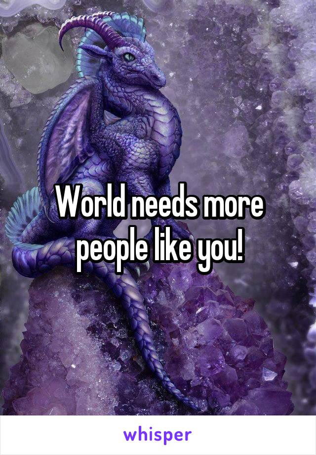 World needs more people like you!