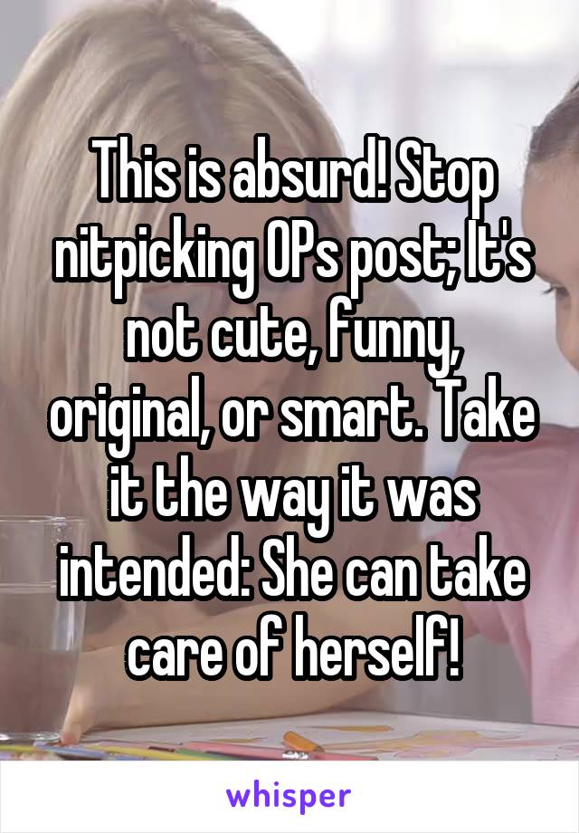 This is absurd! Stop nitpicking OPs post; It's not cute, funny, original, or smart. Take it the way it was intended: She can take care of herself!