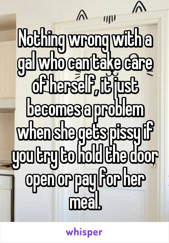 Nothing wrong with a gal who can take care of herself, it just becomes a problem when she gets pissy if you try to hold the door open or pay for her meal.