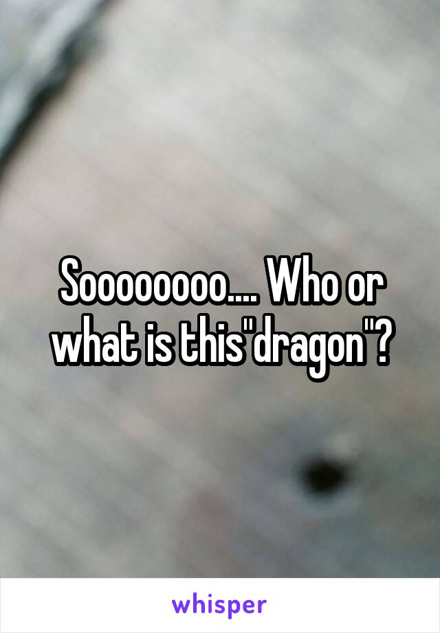 Soooooooo.... Who or what is this"dragon"?