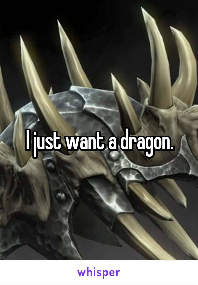 I just want a dragon.