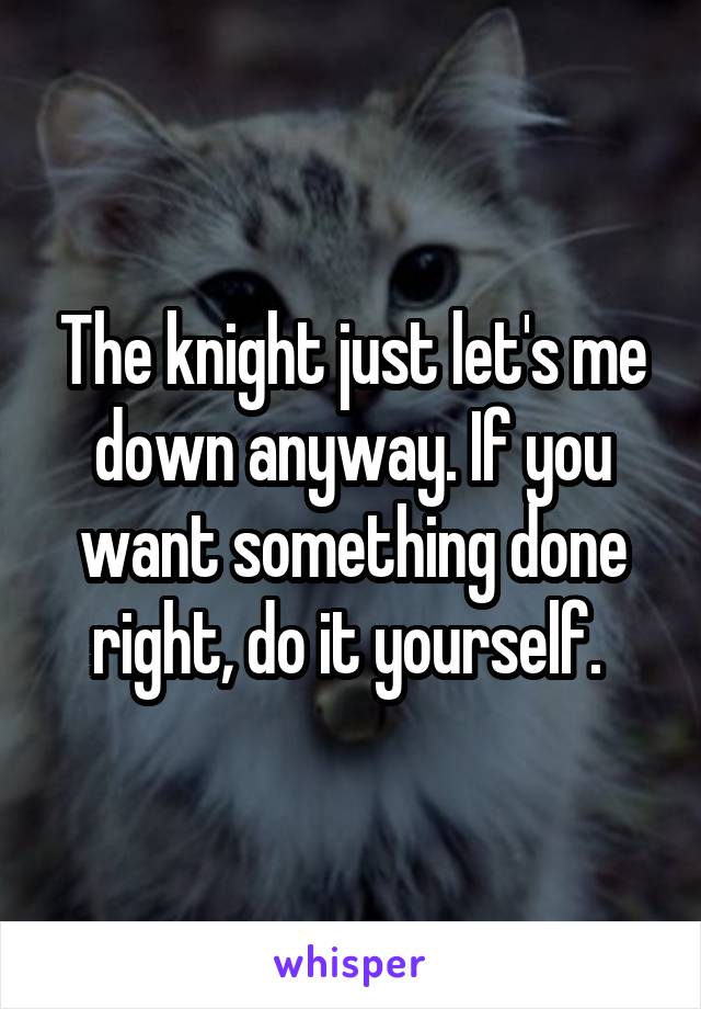 The knight just let's me down anyway. If you want something done right, do it yourself. 