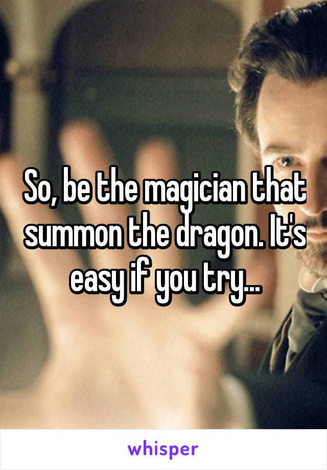 So, be the magician that summon the dragon. It's easy if you try...