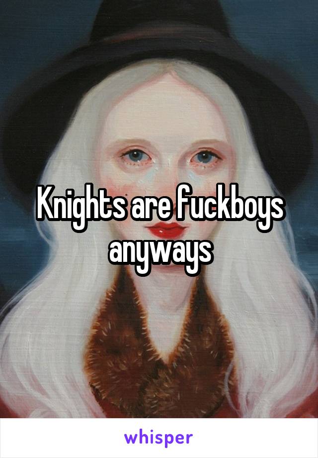 Knights are fuckboys anyways