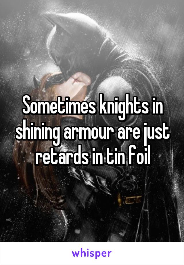 Sometimes knights in shining armour are just retards in tin foil