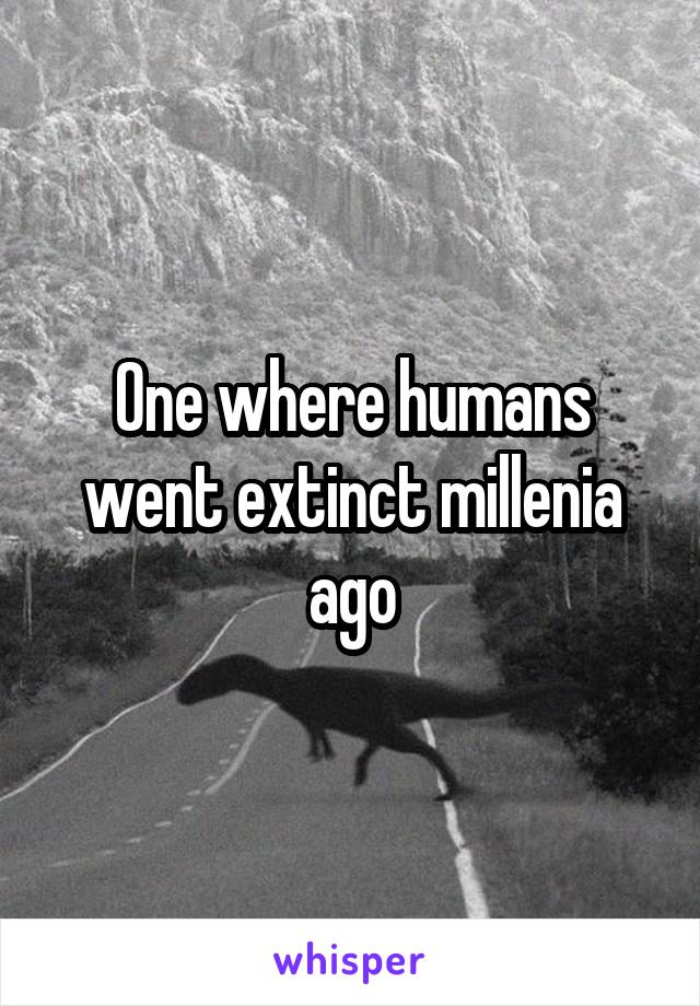 One where humans went extinct millenia ago