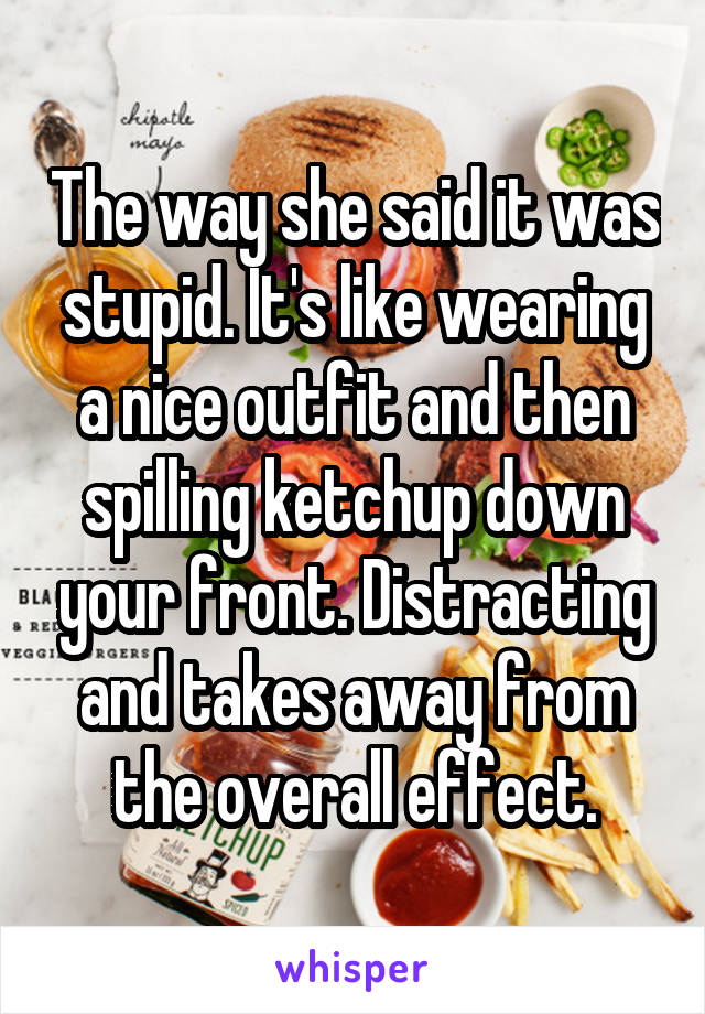 The way she said it was stupid. It's like wearing a nice outfit and then spilling ketchup down your front. Distracting and takes away from the overall effect.