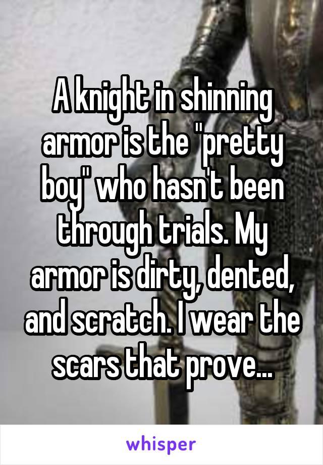 A knight in shinning armor is the "pretty boy" who hasn't been through trials. My armor is dirty, dented, and scratch. I wear the scars that prove...