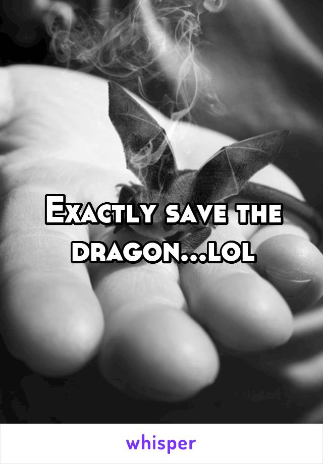 Exactly save the dragon...lol