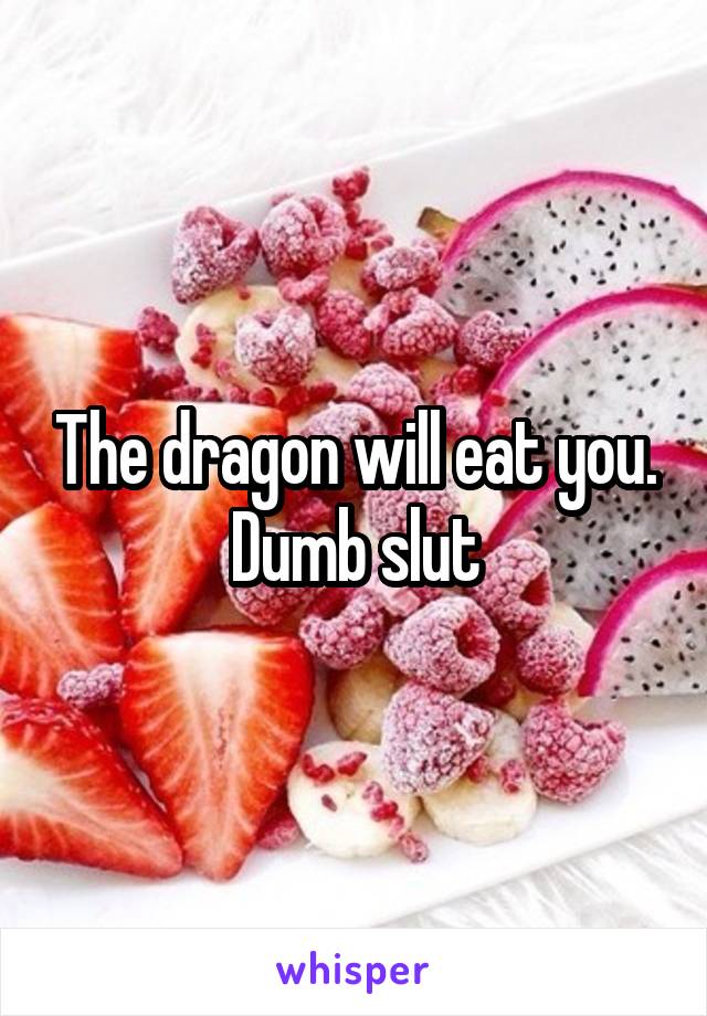 The dragon will eat you. Dumb slut