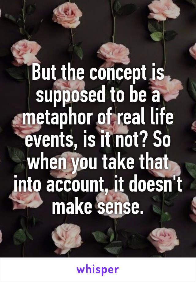 But the concept is supposed to be a metaphor of real life events, is it not? So when you take that into account, it doesn't make sense.