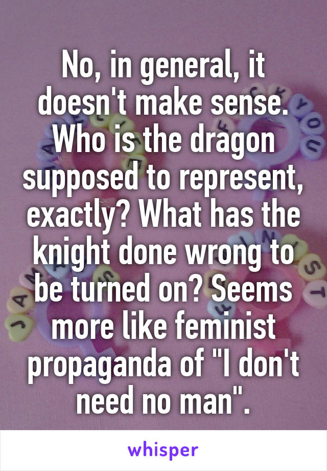 No, in general, it doesn't make sense. Who is the dragon supposed to represent, exactly? What has the knight done wrong to be turned on? Seems more like feminist propaganda of "I don't need no man".