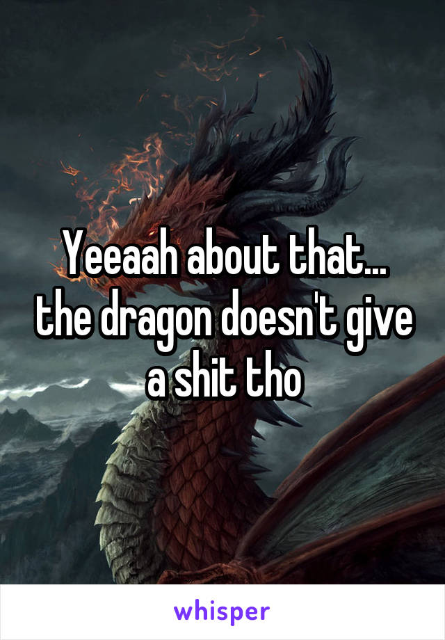 Yeeaah about that... the dragon doesn't give a shit tho