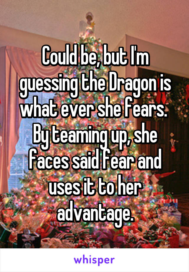 Could be, but I'm guessing the Dragon is what ever she fears. 
By teaming up, she faces said fear and uses it to her advantage.