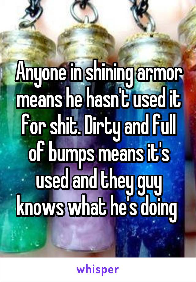 Anyone in shining armor means he hasn't used it for shit. Dirty and full of bumps means it's used and they guy knows what he's doing 