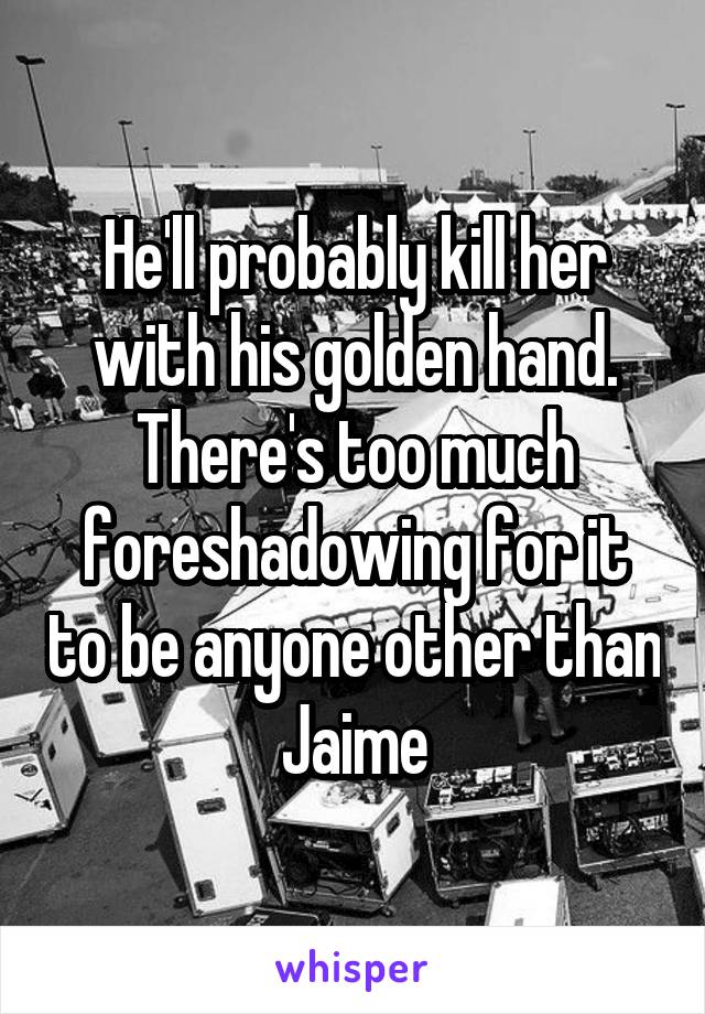 He'll probably kill her with his golden hand. There's too much foreshadowing for it to be anyone other than Jaime