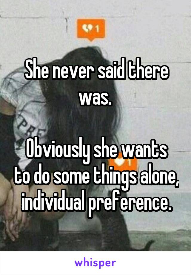 She never said there was. 

Obviously she wants to do some things alone, individual preference.