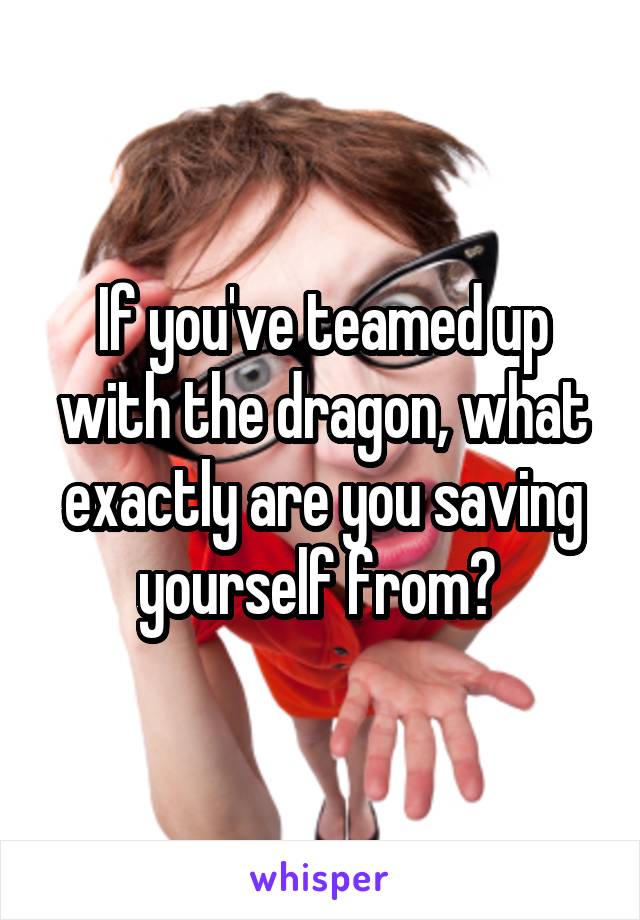 If you've teamed up with the dragon, what exactly are you saving yourself from? 