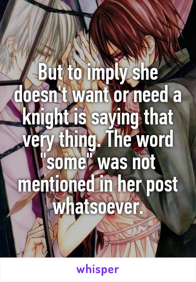 But to imply she doesn't want or need a knight is saying that very thing. The word "some" was not mentioned in her post whatsoever.