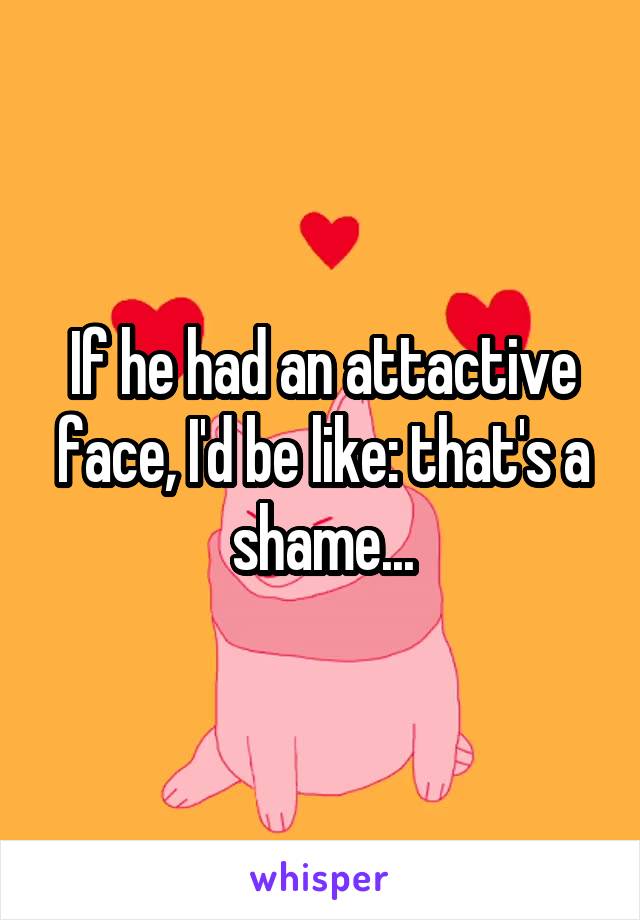 If he had an attactive face, I'd be like: that's a shame...