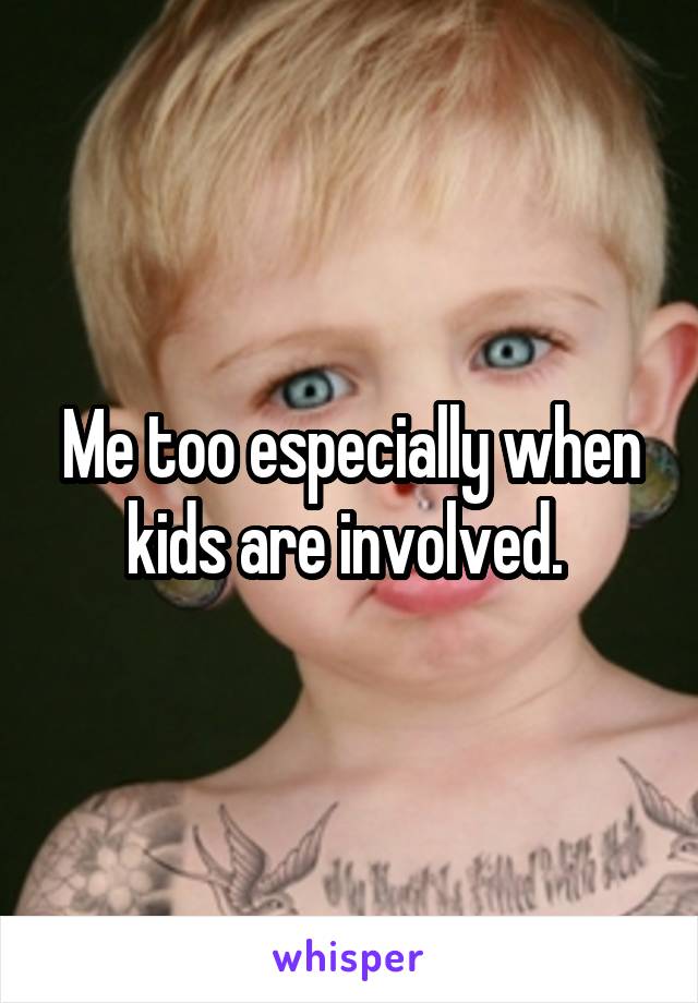 Me too especially when kids are involved. 