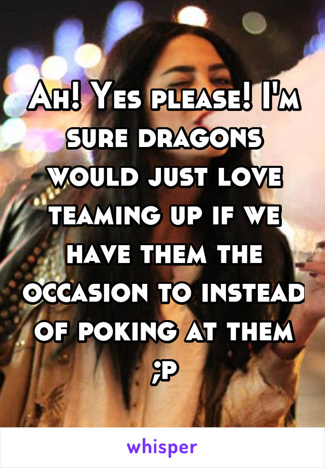 Ah! Yes please! I'm sure dragons would just love teaming up if we have them the occasion to instead of poking at them ;p