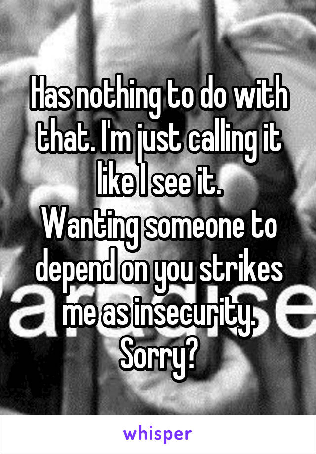 Has nothing to do with that. I'm just calling it like I see it.
Wanting someone to depend on you strikes me as insecurity.
Sorry?