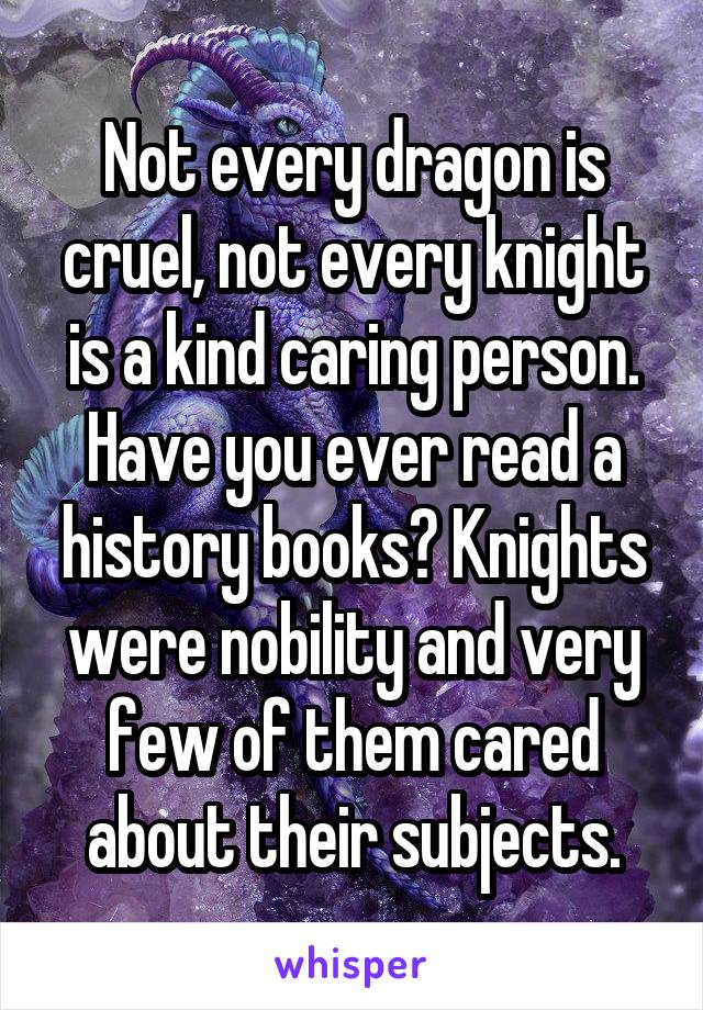 Not every dragon is cruel, not every knight is a kind caring person. Have you ever read a history books? Knights were nobility and very few of them cared about their subjects.